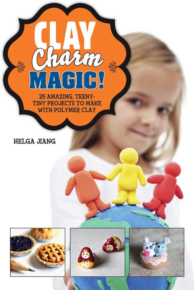 Clay Charm Magic!: 25 Amazing, Teeny-Tiny Projects to Make with Polymer Clay book cover by Helga Jiang