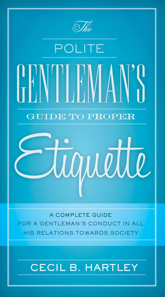 The Polite Gentlemen's Guide to Proper Etiquette: A Complete Guide for a Gentleman's Conduct in All His Relations Towards Society book cover by Cecil B. Hartley