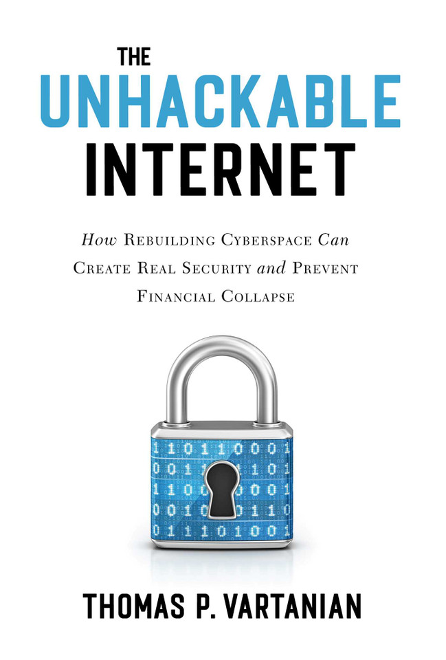 The Unhackable Internet: How Rebuilding Cyberspace Can Create Real Security and Prevent Financial Collapse book cover by Thomas P. Vartanian