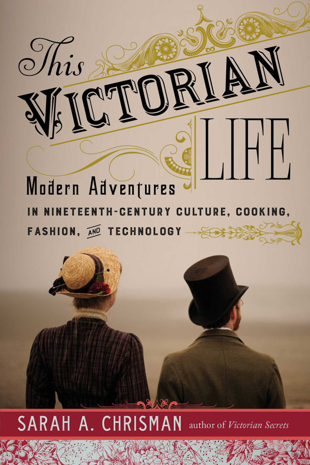 This Victorian Life: Modern Adventures in Nineteenth-Century Culture, Cooking, Fashion, and Technology book cover by Sarah A. Chrisman