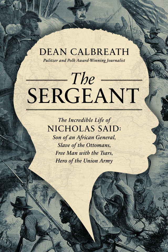 The Sergeant: The Incredible Life of Nicholas Said: Son of an African General, Slave of the Ottomans, Free Man Under the Tsars, Hero of the Union Army book cover by Dean Calbreath