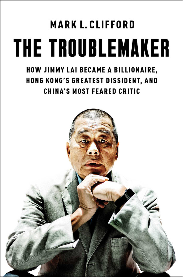 The Troublemaker: How Jimmy Lai Became a Billionaire, Hong Kong's Greatest Dissident, and China's Most Feared Critic book cover by Mark L. Clifford