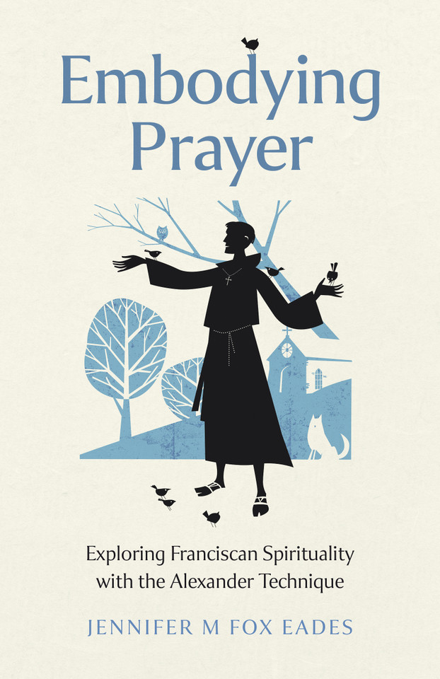 Embodying Prayer: Exploring Franciscan Spirituality with the Alexander Technique book cover by Jennifer M. Fox Eades