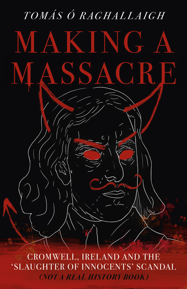 Making a Massacre: Cromwell, Ireland and the Slaughter of Innocents Scandal (Not a Real History Book) book cover by Tom Reilly