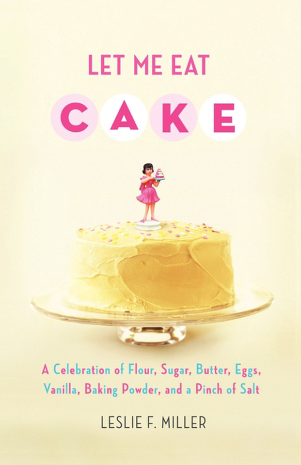 Let Me Eat Cake: A Celebration of Flour, Sugar, Butter, Eggs, Vanilla, Baking Powder, and a Pinch of Salt book cover by Leslie F. Miller