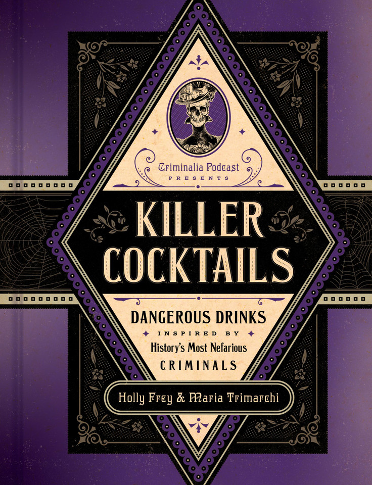 Killer Cocktails: Dangerous Drinks Inspired by History’s Most Nefarious Criminals book cover by Holly Frey, Maria Trimarchi