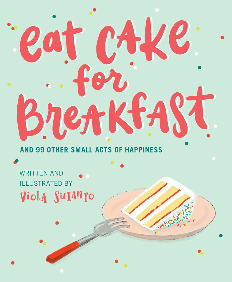Eat Cake for Breakfast: And 99 Other Small Acts of Happiness book cover by Viola Sutanto