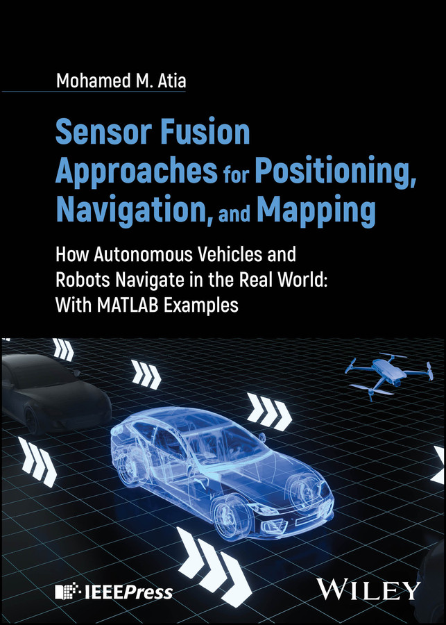 Sensor Fusion Approaches for Positioning, Navigation, and Mapping: How Autonomous Vehicles and Robots Navigate in the Real World: With MATLAB Examples book cover by Mohamed M. Atia