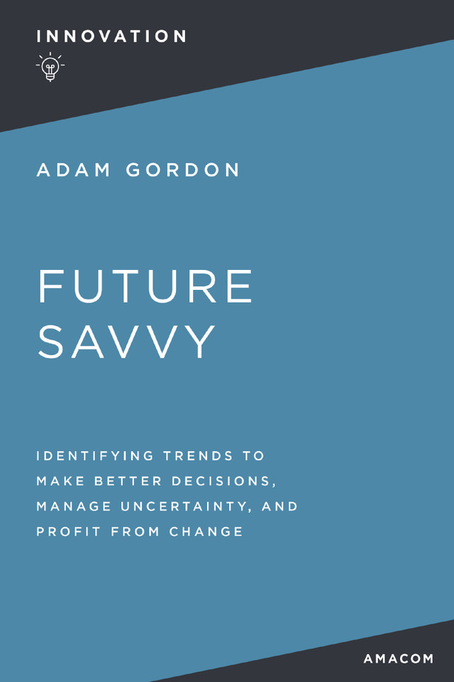 Future Savvy: Identifying Trends to Make Better Decisions, Manage Uncertainty, and Profit from Change book cover by Adam Gordon