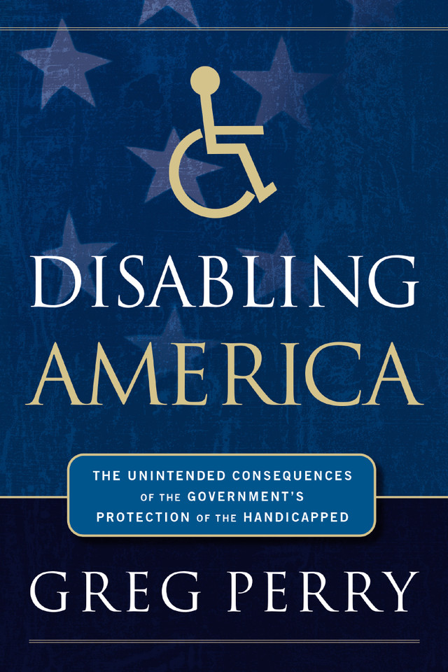 Disabling America: The Unintended Consequences of the Government's Protection of the Handicapped book cover by Greg Perry
