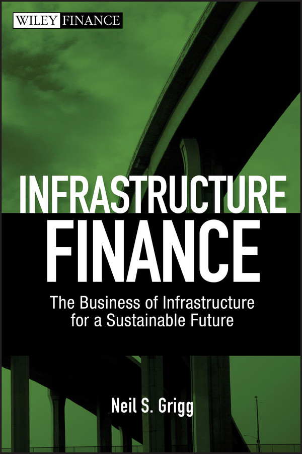 Infrastructure Finance: The Business of Infrastructure for a Sustainable Future (Wiley Finance) book cover by Neil S. Grigg