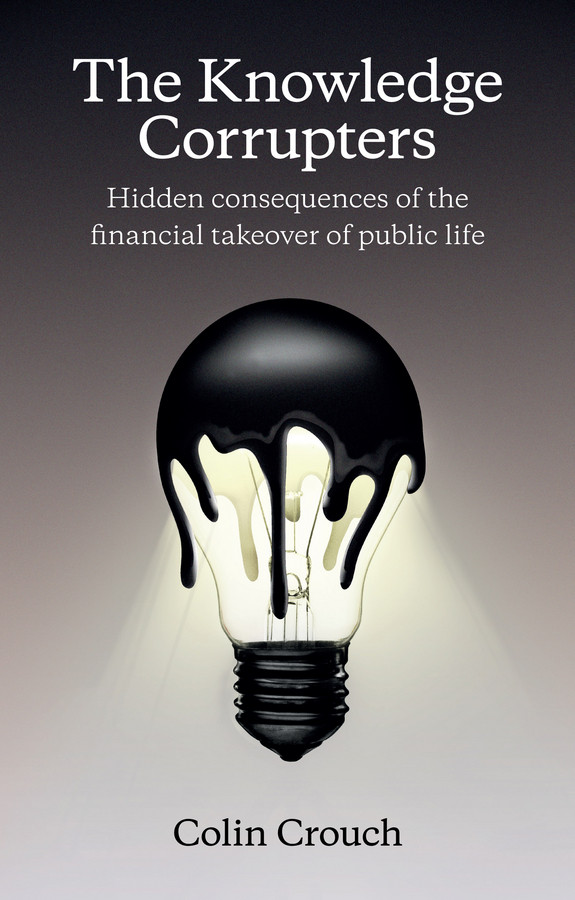 The Knowledge Corrupters: Hidden Consequences of the Financial Takeover of Public Life book cover by Colin Crouch