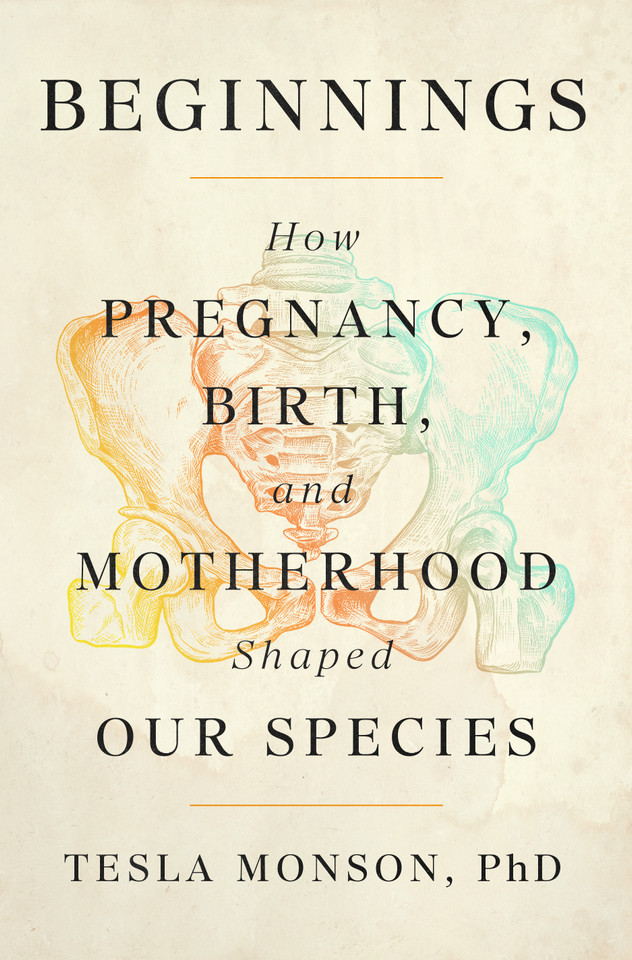 Beginnings: How Pregnancy, Birth, and Motherhood Shaped Our Species book cover by Tesla Monson, , PhD