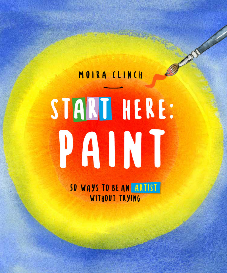 Start Here: Paint: 50 Ways To Be an Artist Without Trying (Start Here) book cover by Moira Clinch