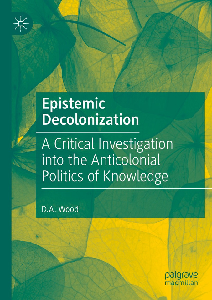 Epistemic Decolonization: A Critical Investigation into the Anticolonial Politics of Knowledge book cover by D.A. Wood