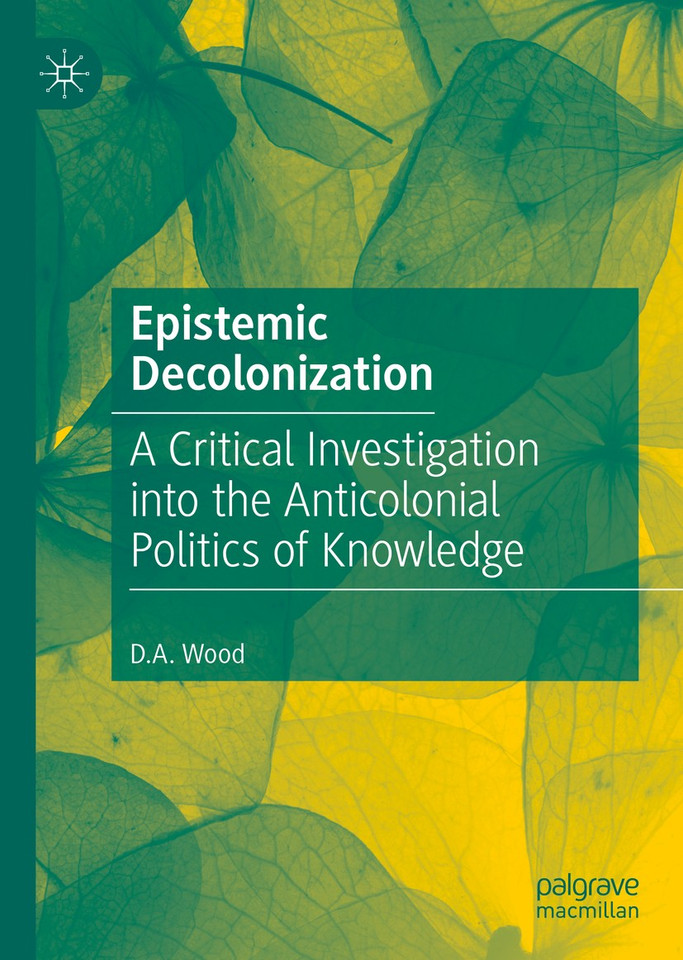 Epistemic Decolonization: A Critical Investigation into the Anticolonial Politics of Knowledge book cover by D.A. Wood