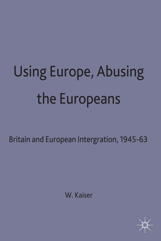 Using Europe, Abusing the Europeans: Britain and European Integration, 1945-63 (Contemporary History in Context) book cover by W. Kaiser