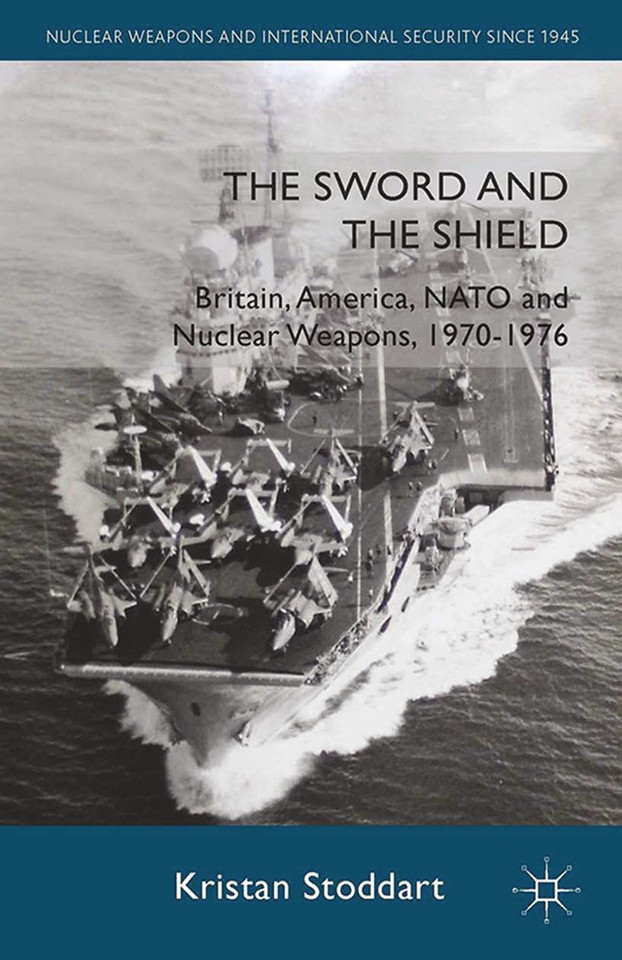 The Sword and the Shield: Britain, America, NATO and Nuclear Weapons, 1970-1976 (Nuclear Weapons and International Security since 1945) book cover by Kristan Stoddart