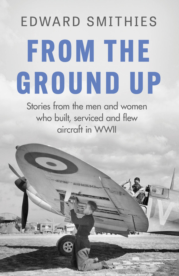From the Ground Up: Stories from the men and women who built, serviced and flew aircraft in WWII (W&N Military) book cover by Edward Smithies