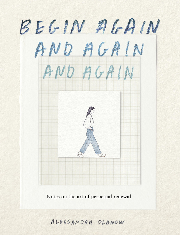 Begin Again, and Again, and Again: Notes on the Art of Perpetual Renewal book cover by Alessandra Olanow