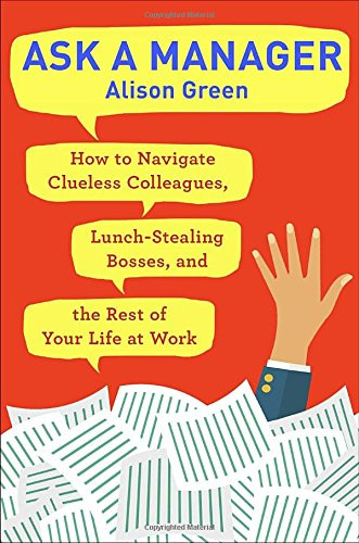 Ask a Manager: How to Navigate Clueless Colleagues, Lunch-Stealing Bosses, and the Rest of Your Life at Work Cover