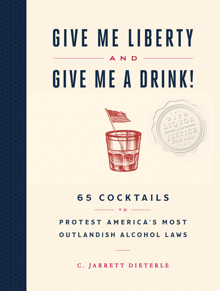 Give Me Liberty and Give Me a Drink!: 65 Cocktails to Protest America’s Most Outlandish Alcohol Laws book cover by C. Jarrett Dieterle