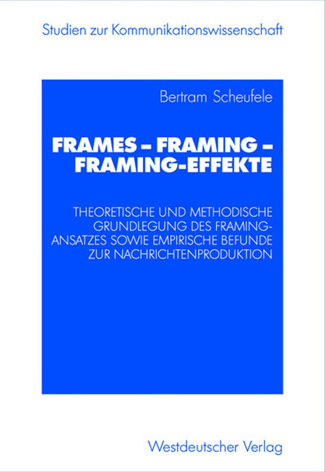 Frames — Framing — Framing-Effekte: Theoretische und methodische Grundlegung des Framing-Ansatzes sowie empirische Befunde zur Nachrichtenproduktion (Studien zur Kommunikationswissenschaft) book cover by Bertram Scheufele