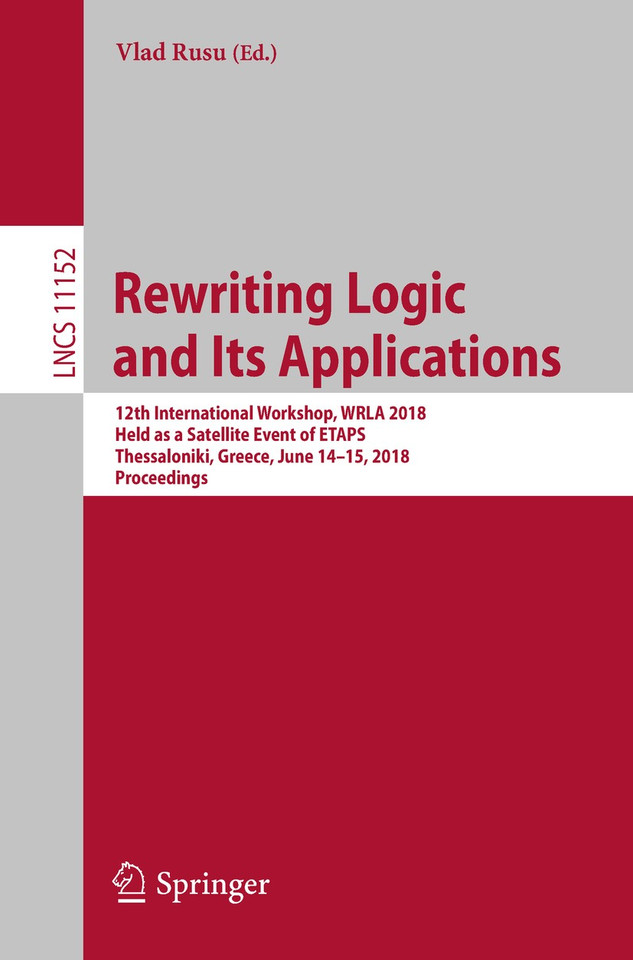 Rewriting Logic and Its Applications: 12th International Workshop, WRLA 2018, Held as a Satellite Event of ETAPS, Thessaloniki, Greece, June 14-15, 2018, Proceedings (Lecture Notes in Computer Science #11152) book cover by 