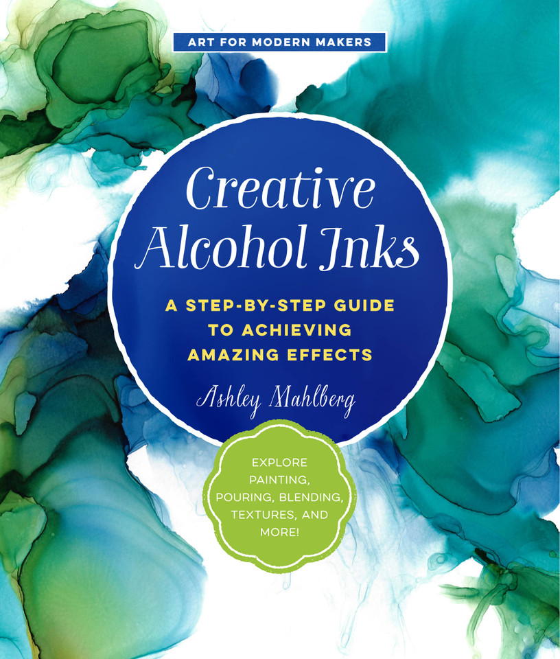 Creative Alcohol Inks: A Step-by-Step Guide to Achieving Amazing Effects--Explore Painting, Pouring, Blending, Textures, and More! (Art for Modern Makers) book cover by Ashley Mahlberg