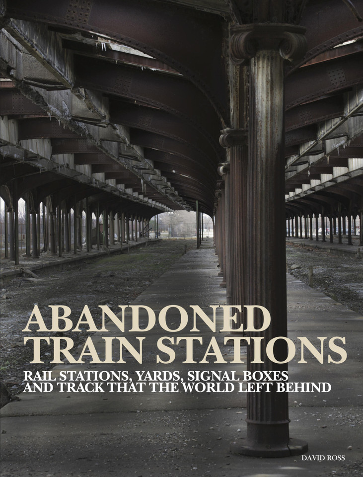 Abandoned Train Stations: Rail Stations, Yards, Signalboxes and Tracks that the World Left Behind (Abandoned Places) book cover by David Ross