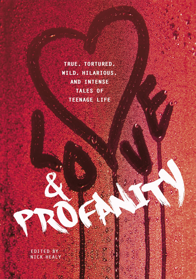Love & Profanity: A Collection of True, Tortured, Wild, Hilarious, Concise, and Intense Tales of Teenage Life book cover by Rachael Hanel, Geoff Herbach, Kasandra Duthie, Anna Vodicka, Sarah Childers, Alicia Catt, Clint Edwards, Laurie Edwards, Carrie Mesrobian, Anika Fajardo, Esther Porter, Pete Hautman, Patrick Hueller, Trisha Speed Shaskan, Joey Franklin, Kyra Anderson, Joseph Bruchac, Natalie Singer-Velush, Kwame Alexander, Dayna Evans, Kim Lozano, Alexis Wiggins, Tom Moran, Adam Rex, Aaron Brown, William Weaver, Patti Kim, Alison McGhee, Da Chen, Jackie Buckle, Jessica Gunderson, Steve Brezenoff, Melissa Brandt, Jenna Scarbrough, Andrew Gottlieb, Rebecca Stanborough, Melissa Cistaro, Melody Heide, Kara Balcerzak, Jon Scieszka, Heather Sellers, Margaret MacInnis, Kyle Minor