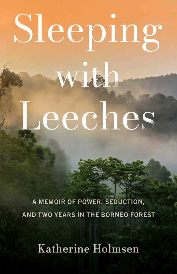Sleeping with Leeches: A Memoir of Power, Seduction, and Two Years in the Borneo Forest book cover by Katherine Holmsen