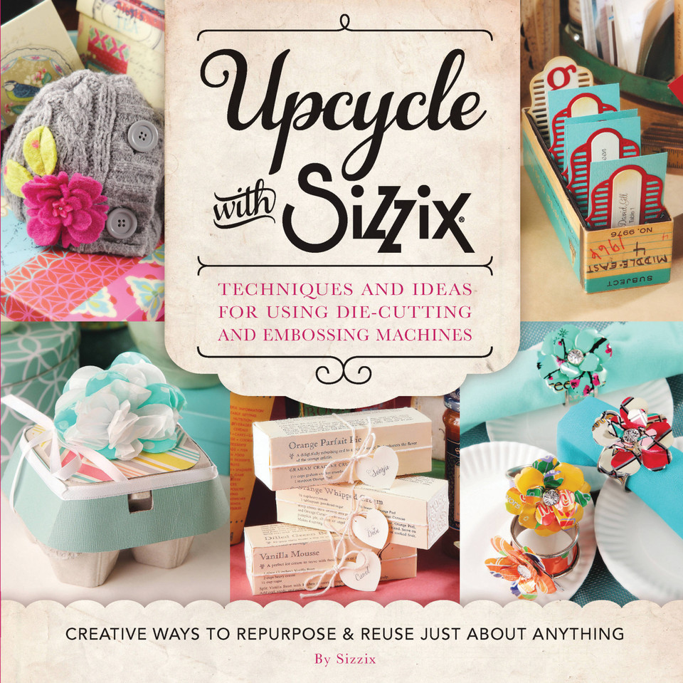 Upcycle with Sizzix: Techniques and Ideas for using Sizzix Die-Cutting and Embossing Machines - Creative Ways to Repurpose and Reuse Just about Anything (A Cut Above) book cover by Sizzix