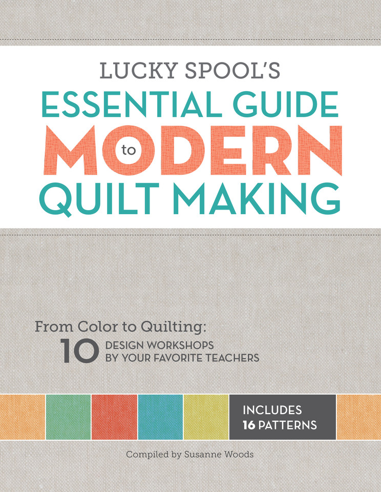 Lucky Spool's Essential Guide to Modern Quilt Making: From Color to Quilting: 10 Design Workshops by Your Favorite Teachers book cover by 