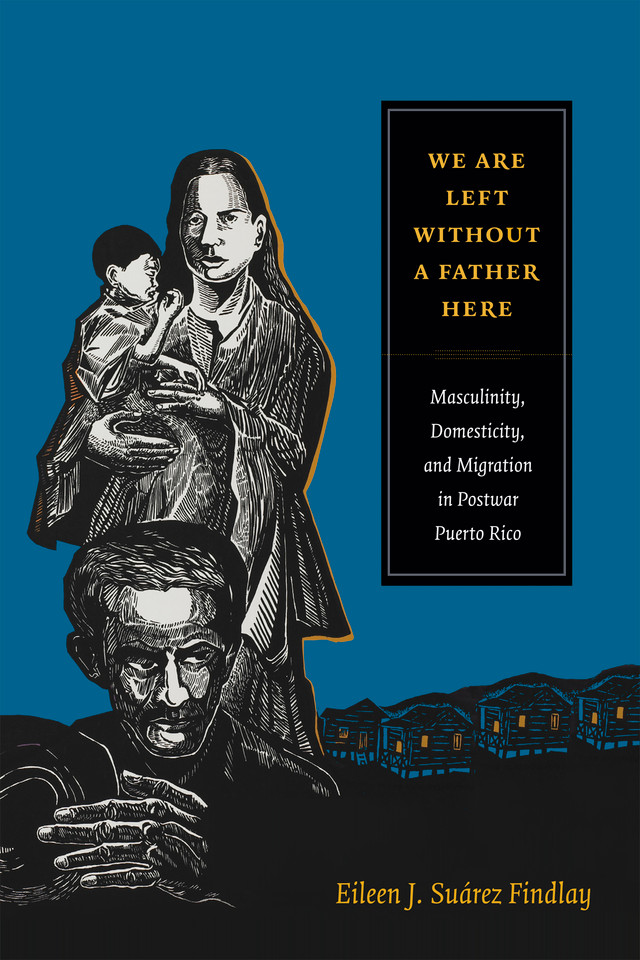 We Are Left without a Father Here: Masculinity, Domesticity, and Migration in Postwar Puerto Rico (American Encounters/Global Interactions) book cover by Eileen J. Suárez Findlay