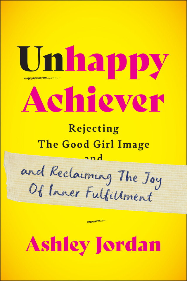 Unhappy Achiever: Rejecting the Good Girl Image and Reclaiming the Joy of Inner Fulfillment book cover by Ashley Jordan