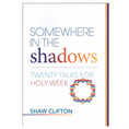 Somewhere in the Shadows 20 Talks for Holy Week Shaw Clifton