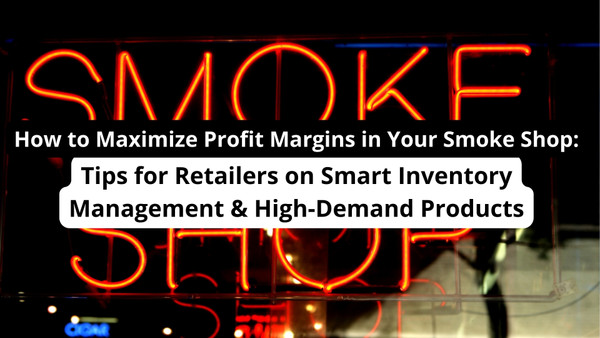 How to Maximize Profit Margins in Your Smoke Shop: Tips for Retailers on Smart Inventory Management & High-Demand Products
