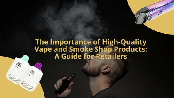 The Importance of High-Quality Vape and Smoke Shop Products: A Guide for Retailers