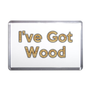 I've Got Wood - Plastic Fridge Magnet I've Got Wood - Plastic Fridge Magnet