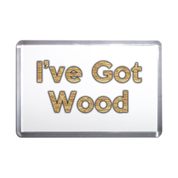 I've Got Wood - Plastic Fridge Magnet