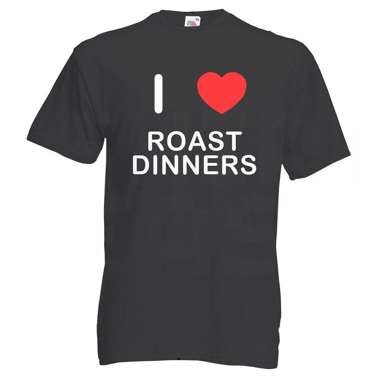 I Love Roast Dinners - T Shirt