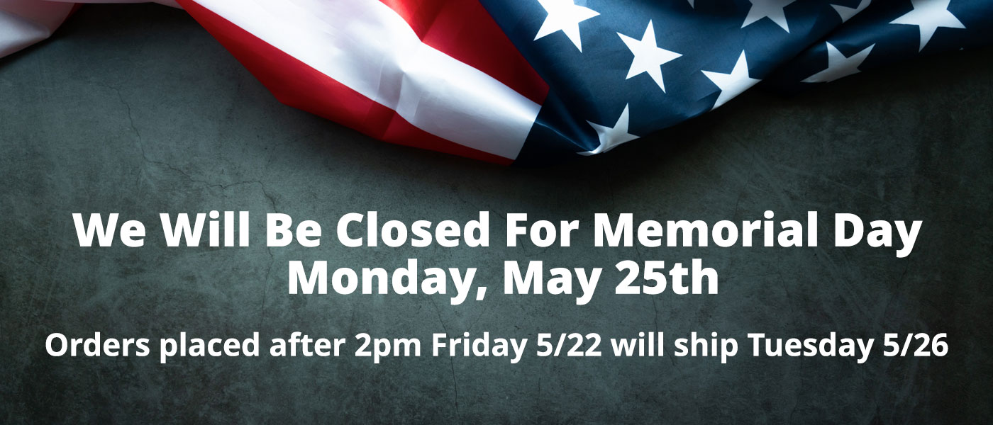 We Will Be Closed For Memorial Day Monday, May 25th Orders placed after 2pm Friday will ship 5/26