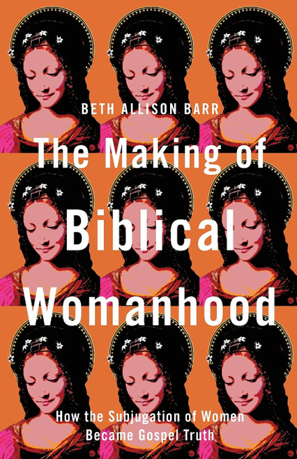 Making of Biblical Womanhood: How the Subjugation of Women Became Gospel Truth Making of Biblical Womanhood: How the Subjugation of Women Became Gospel Truth