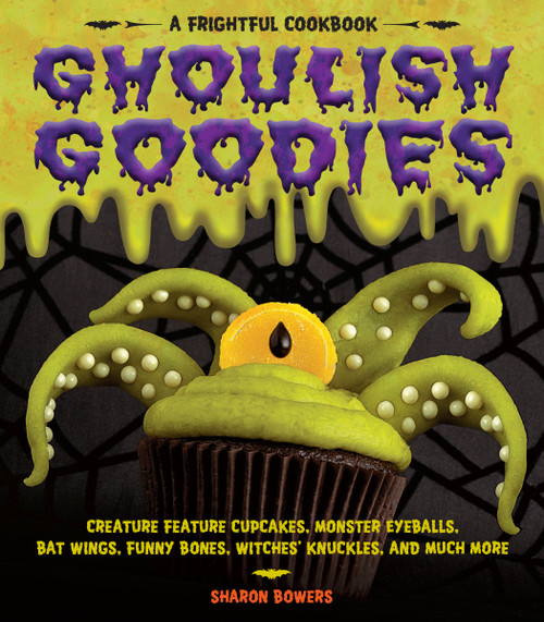 Ghoulish Goodies: Creature Feature Cupcakes, Monster Eyeballs, Bat Wings, Funny Bones, Witches' Knuckles, and Much More!