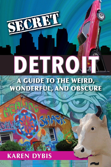 Secret Detroit: A Guide to the Weird, Wonderful, and Obscure Secret Detroit: A Guide to the Weird, Wonderful, and Obscure