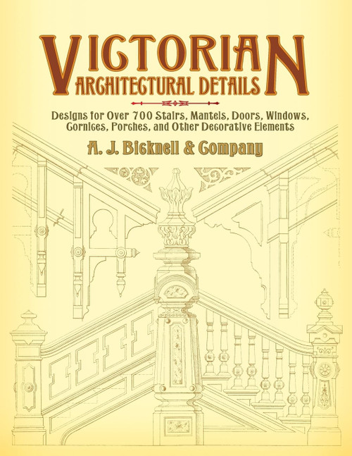 Victorian Architectural Details: Designs for Over 700 Stairs, Mantels, Doors, Windows, Cornices, Porches, and Other Decorative Elements (Dover Architecture)