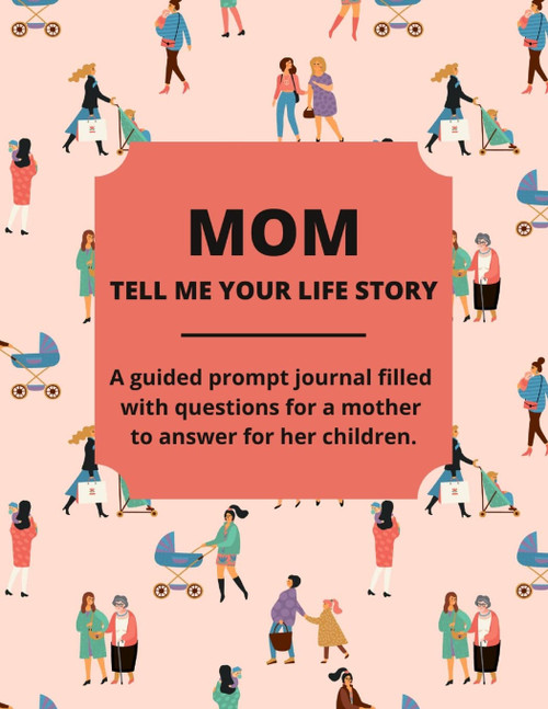 Mom Tell Me Your Life Story: A Guided Journal Filled With Questions For Mothers To Answer For Their Children