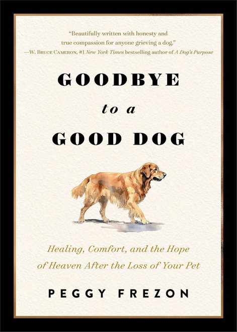 Goodbye to a Good Dog: Healing, Comfort, and the Hope of Heaven After the Loss of Your Pet