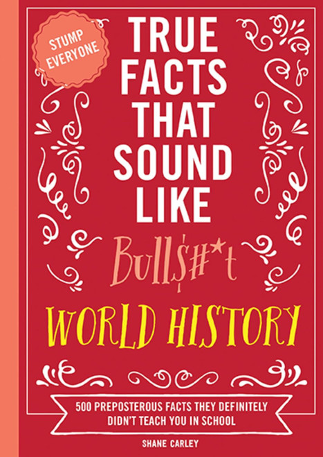 True Facts That Sound Like Bull$#*t: World History: 500 Preposterous Facts They Definitely Didn’t Teach You in School (Mind-Blowing True Facts)